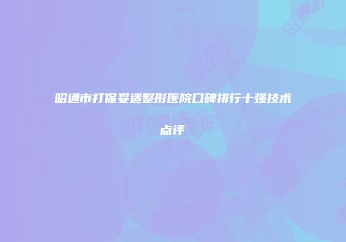 昭通市打保妥适整形医院口碑排行十强技术点评