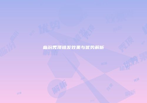 临汾秃顶植发效果与优势解析
