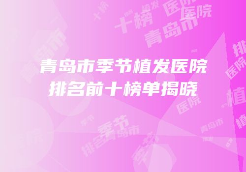 青岛市季节植发医院排名前十榜单揭晓