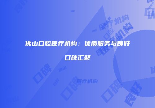佛山口腔医疗机构：优质服务与良好口碑汇聚