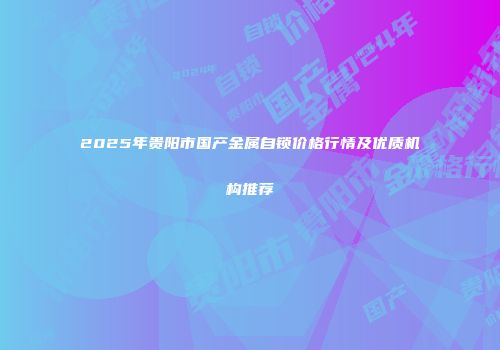 2025年贵阳市国产金属自锁价格行情及优质机构推荐