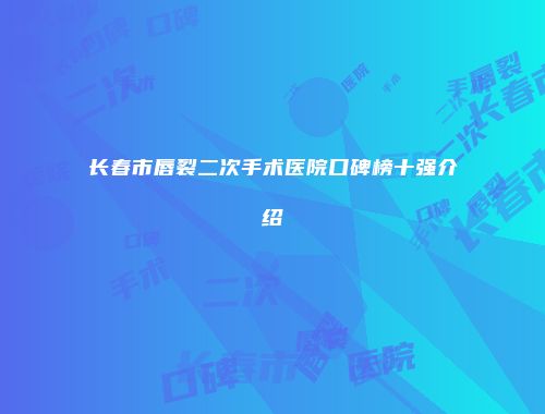 长春市唇裂二次手术医院口碑榜十强介绍