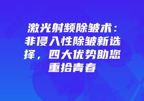 激光射频除皱术：非侵入性除皱新选择，四大优势助您重拾青春