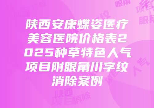 陕西安康蝶姿医疗美容医院价格表2025种草特色人气项目附眼角川字纹消除案例