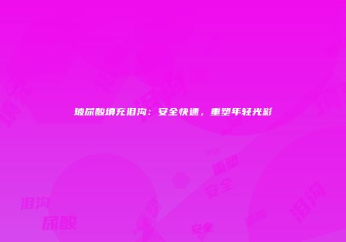 玻尿酸填充泪沟：安全快速，重塑年轻光彩