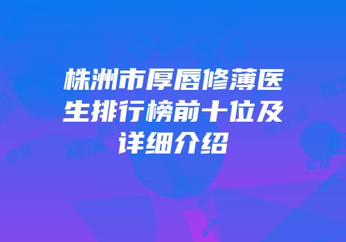 株洲市厚唇修薄医生排行榜前十位及详细介绍