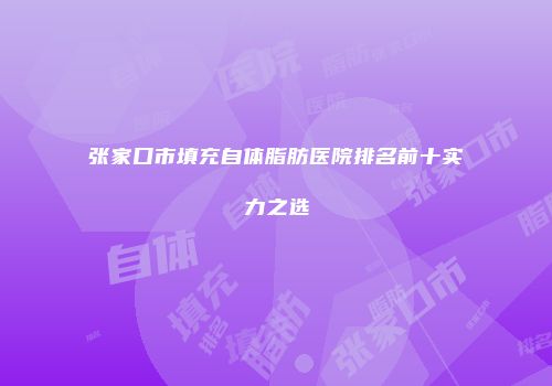 张家口市填充自体脂肪医院排名前十实力之选