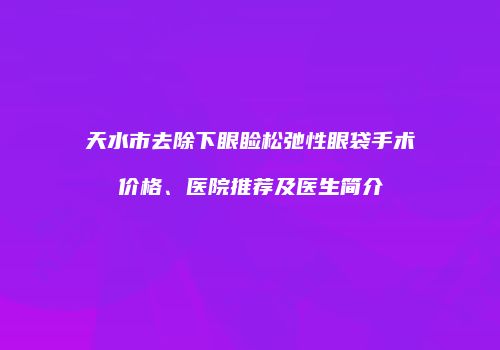 天水市去除下眼睑松弛性眼袋手术价格、医院推荐及医生简介