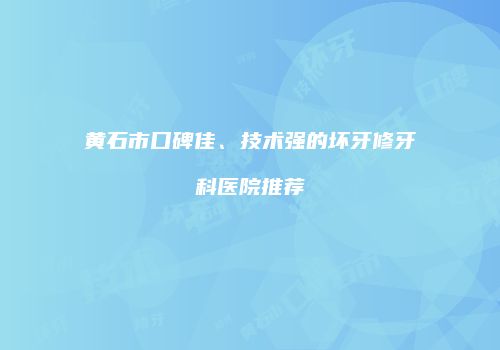 黄石市口碑佳、技术强的坏牙修牙科医院推荐