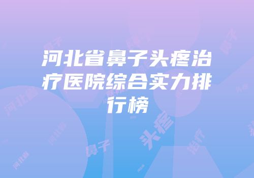 河北省鼻子头疼治疗医院综合实力排行榜
