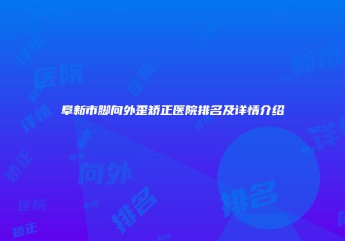 阜新市脚向外歪矫正医院排名及详情介绍