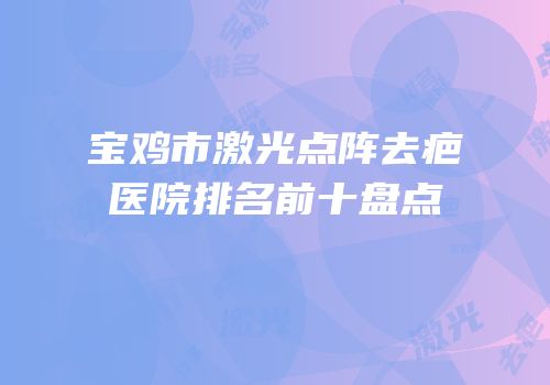 宝鸡市激光点阵去疤医院排名前十盘点