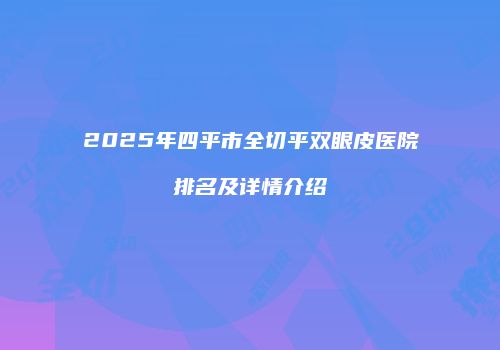 2025年四平市全切平双眼皮医院排名及详情介绍