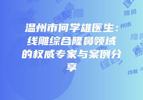 温州市何学雄医生：线雕综合隆鼻领域的权威专家与案例分享