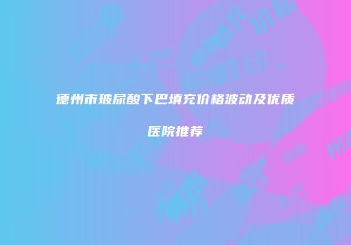 德州市玻尿酸下巴填充价格波动及优质医院推荐