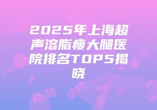 2025年上海超声溶脂瘦大腿医院排名TOP5揭晓