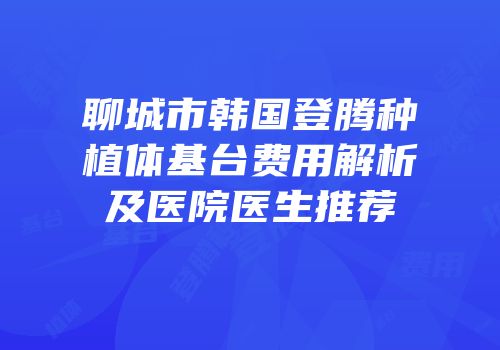 聊城市韩国登腾种植体基台费用解析及医院医生推荐