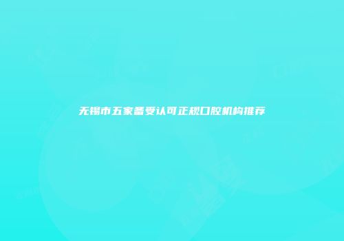无锡市五家备受认可正规口腔机构推荐