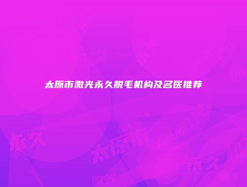 太原市激光永久脱毛机构及名医推荐