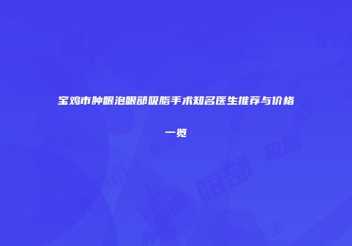 宝鸡市肿眼泡眼部吸脂手术知名医生推荐与价格一览