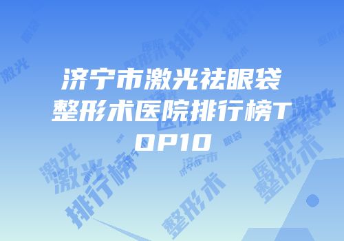 济宁市激光祛眼袋整形术医院排行榜TOP10