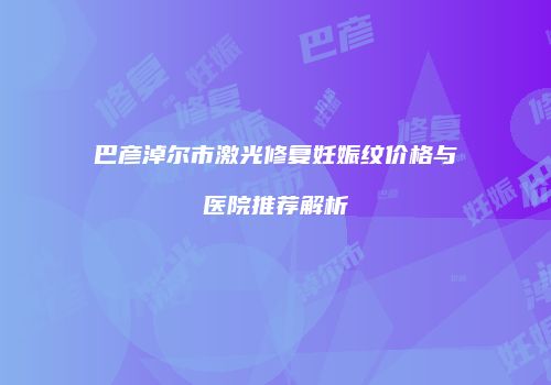 巴彦淖尔市激光修复妊娠纹价格与医院推荐解析