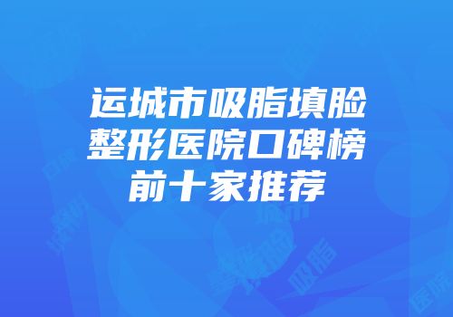 运城市吸脂填脸整形医院口碑榜前十家推荐