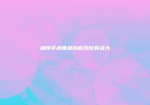 湖州手术隆鼻到底风险有多大