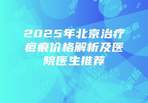 2025年北京治疗痘痕价格解析及医院医生推荐