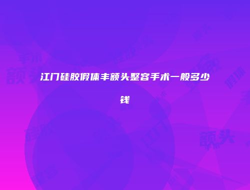 江门硅胶假体丰额头整容手术一般多少钱