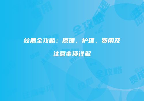 纹眉全攻略：原理、护理、费用及注意事项详解