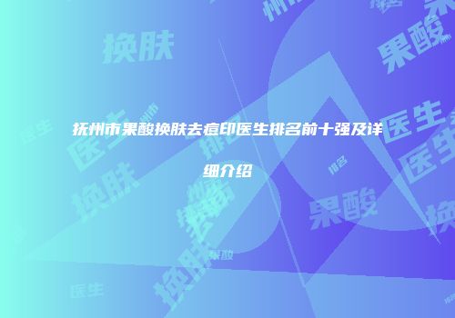 抚州市果酸换肤去痘印医生排名前十强及详细介绍