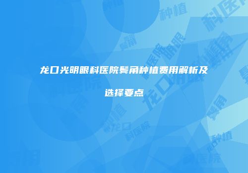 龙口光明眼科医院鬓角种植费用解析及选择要点
