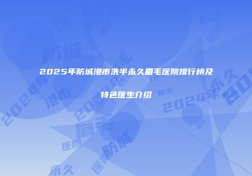 2025年防城港市洗半永久眉毛医院排行榜及特色医生介绍