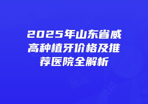 2025年山东省威高种植牙价格及推荐医院全解析