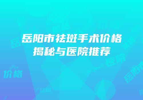 岳阳市祛斑手术价格揭秘与医院推荐