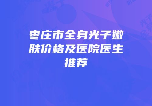 枣庄市全身光子嫩肤价格及医院医生推荐