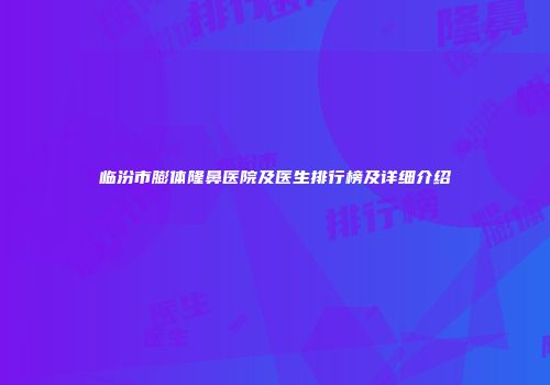 临汾市膨体隆鼻医院及医生排行榜及详细介绍