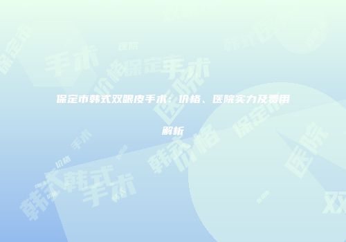 保定市韩式双眼皮手术：价格、医院实力及费用解析