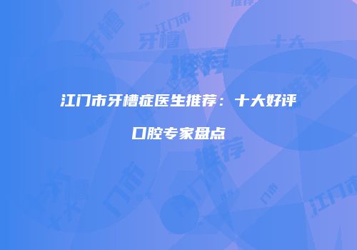 江门市牙槽症医生推荐：十大好评口腔专家盘点