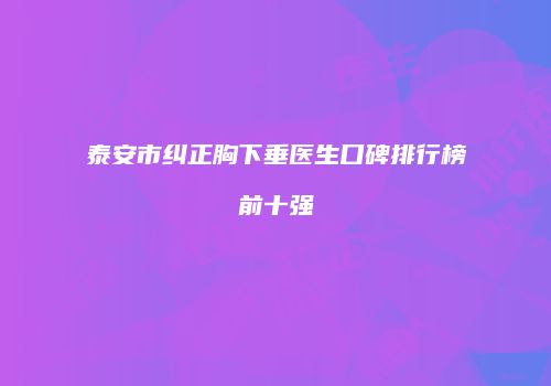 泰安市纠正胸下垂医生口碑排行榜前十强
