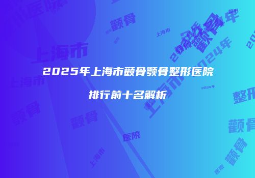 2025年上海市颧骨颚骨整形医院排行前十名解析