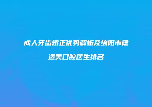 成人牙齿矫正优势解析及绵阳市隐适美口腔医生排名