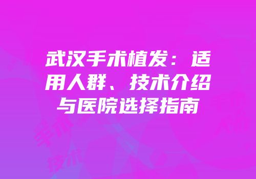 武汉手术植发：适用人群、技术介绍与医院选择指南
