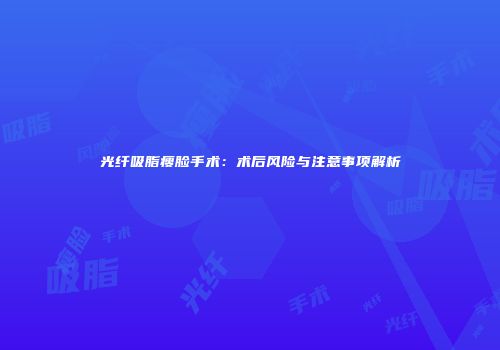 光纤吸脂瘦脸手术：术后风险与注意事项解析