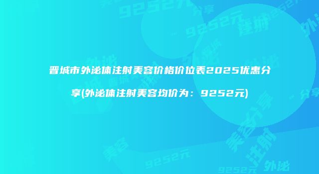 晋城市外泌体注射美容价格价位表2025优惠分享(外泌体注射美容均价为：9252元)