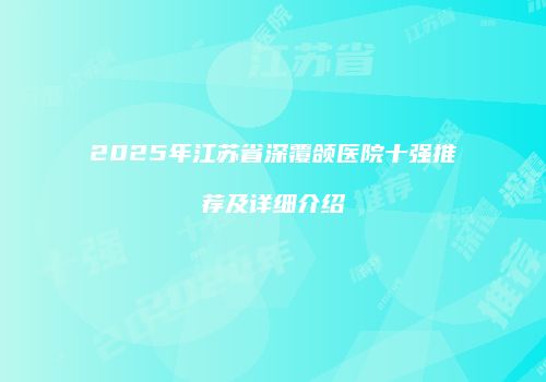 2025年江苏省深覆颌医院十强推荐及详细介绍