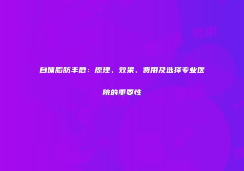 自体脂肪丰唇：原理、效果、费用及选择专业医院的重要性