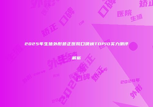 2025年生殖外形矫正医院口碑榜TOP10实力测评解析