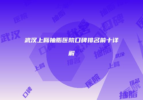 武汉上臂抽脂医院口碑排名前十详解